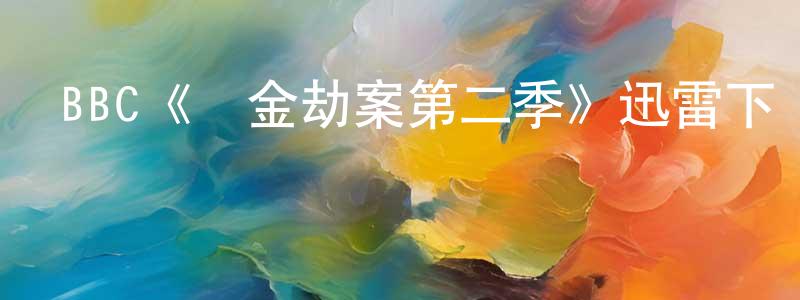 陳斯君的動漫綜藝大全,BBC《黃金劫案第二季》迅雷下載/在線觀看/百度云-犯罪/歷史載-美劇天堂